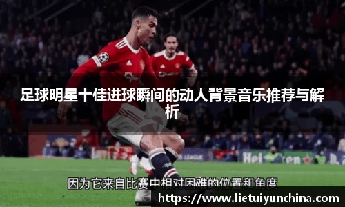 足球明星十佳进球瞬间的动人背景音乐推荐与解析