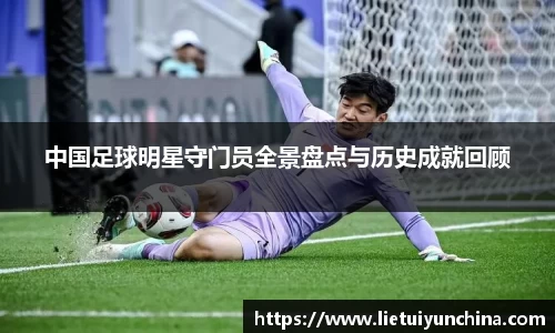 中国足球明星守门员全景盘点与历史成就回顾