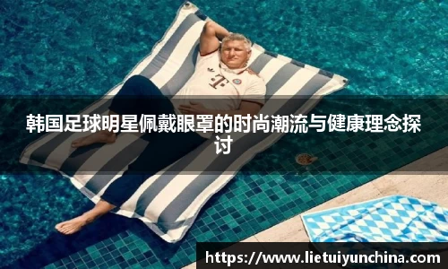 韩国足球明星佩戴眼罩的时尚潮流与健康理念探讨