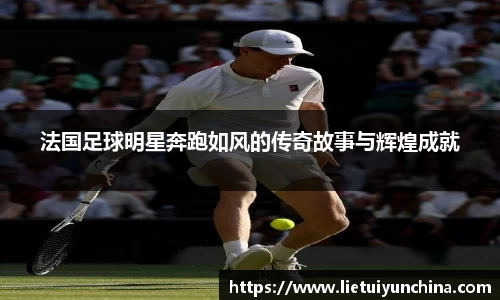 法国足球明星奔跑如风的传奇故事与辉煌成就