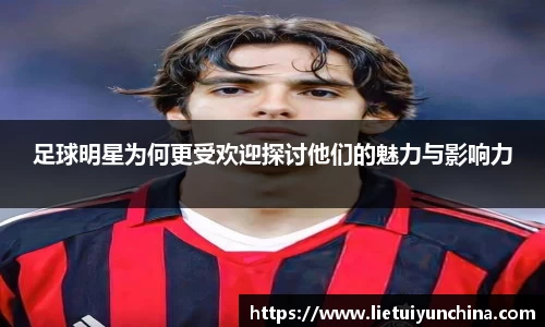 足球明星为何更受欢迎探讨他们的魅力与影响力