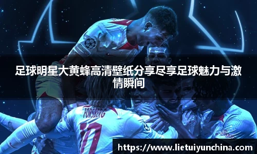 足球明星大黄蜂高清壁纸分享尽享足球魅力与激情瞬间